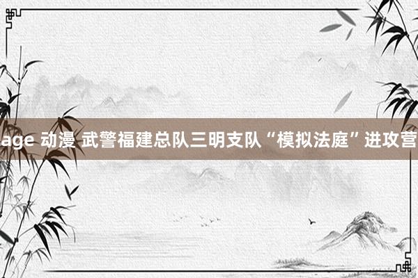 age 动漫 武警福建总队三明支队“模拟法庭”进攻营