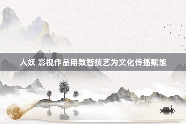 人妖 影视作品用数智技艺为文化传播赋能