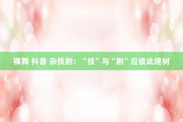 裸舞 抖音 杂技剧：“技”与“剧”应彼此建树