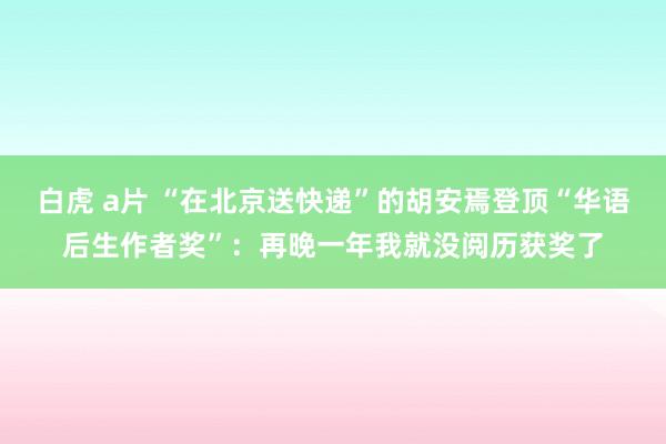 白虎 a片 “在北京送快递”的胡安焉登顶“华语后生作者奖”：再晚一年我就没阅历获奖了