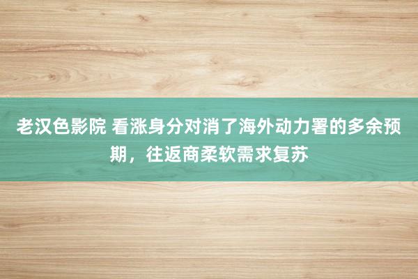 老汉色影院 看涨身分对消了海外动力署的多余预期，往返商柔软需求复苏