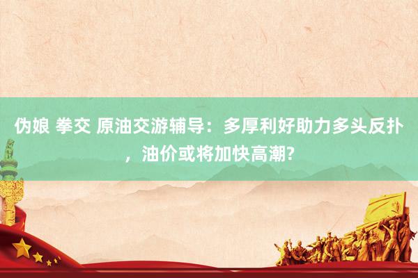 伪娘 拳交 原油交游辅导：多厚利好助力多头反扑，油价或将加快高潮?