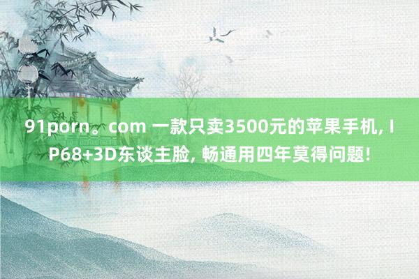 91porn。com 一款只卖3500元的苹果手机， IP68+3D东谈主脸， 畅通用四年莫得问题!