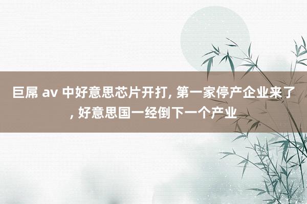 巨屌 av 中好意思芯片开打， 第一家停产企业来了， 好意思国一经倒下一个产业