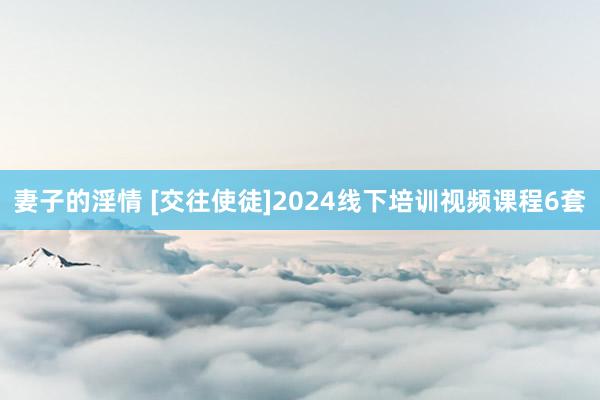 妻子的淫情 [交往使徒]2024线下培训视频课程6套
