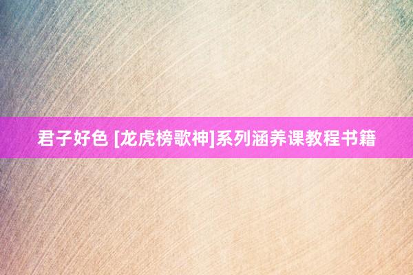 君子好色 [龙虎榜歌神]系列涵养课教程书籍