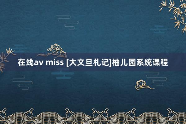 在线av miss [大文旦札记]柚儿园系统课程