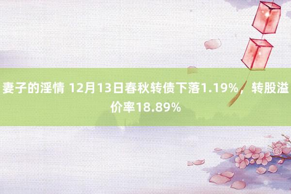 妻子的淫情 12月13日春秋转债下落1.19%，转股溢价率18.89%