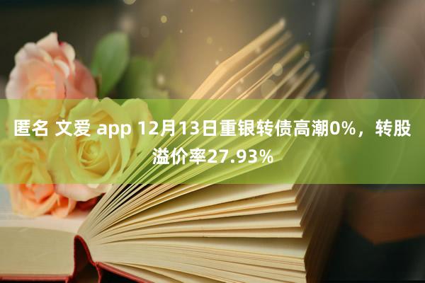 匿名 文爱 app 12月13日重银转债高潮0%，转股溢价率27.93%