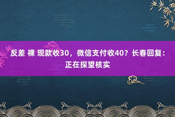 反差 裸 现款收30，微信支付收40？长春回复：正在探望核实