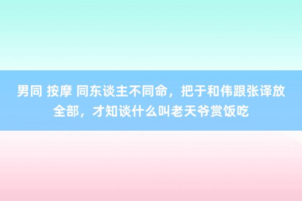 男同 按摩 同东谈主不同命，把于和伟跟张译放全部，才知谈什么叫老天爷赏饭吃