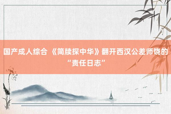 国产成人综合 《简牍探中华》翻开西汉公差师饶的“责任日志”