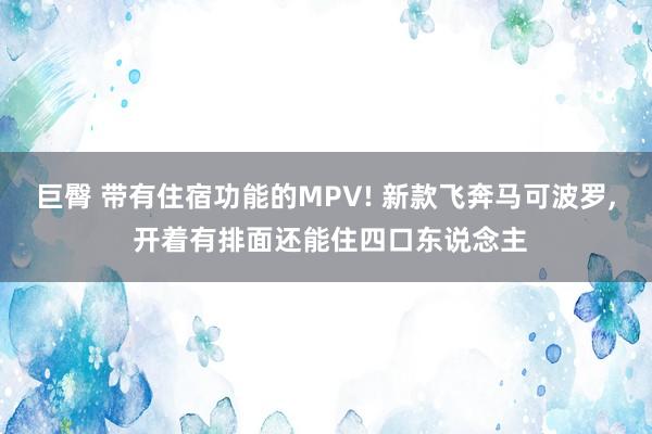 巨臀 带有住宿功能的MPV! 新款飞奔马可波罗， 开着有排面还能住四口东说念主
