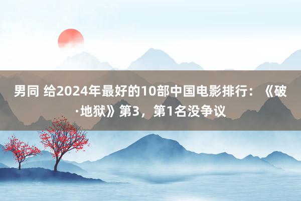 男同 给2024年最好的10部中国电影排行：《破·地狱》第3，第1名没争议
