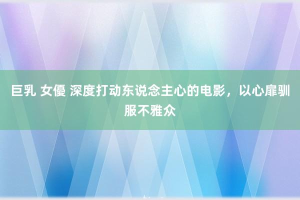 巨乳 女優 深度打动东说念主心的电影，以心扉驯服不雅众