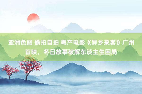 亚洲色图 偷拍自拍 粤产电影《异乡来客》广州首映，冬日故事破解东谈主生困局