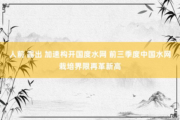 人前 露出 加速构开国度水网 前三季度中国水网栽培界限再革新高