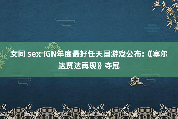 女同 sex IGN年度最好任天国游戏公布:《塞尔达贤达再现》夺冠
