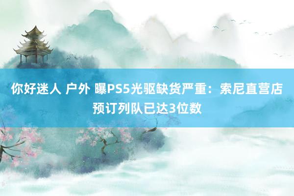你好迷人 户外 曝PS5光驱缺货严重：索尼直营店预订列队已达3位数