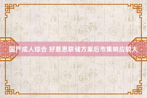 国产成人综合 好意思联储方案后市集响应较大