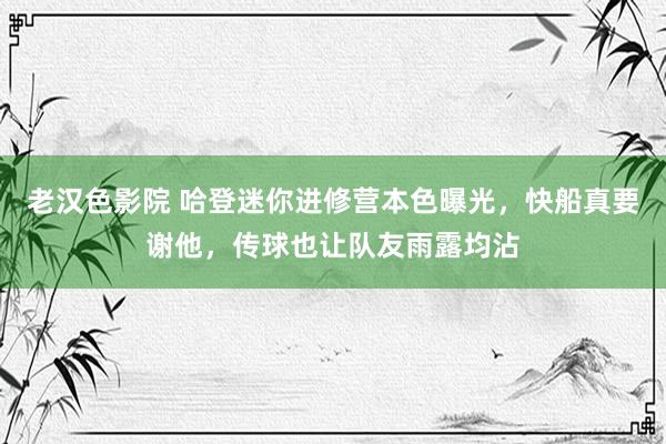 老汉色影院 哈登迷你进修营本色曝光，快船真要谢他，传球也让队友雨露均沾