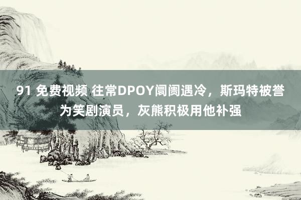 91 免费视频 往常DPOY阛阓遇冷，斯玛特被誉为笑剧演员，灰熊积极用他补强