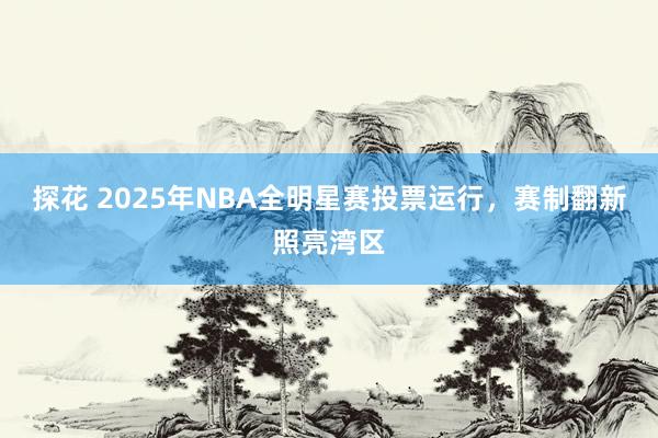 探花 2025年NBA全明星赛投票运行，赛制翻新照亮湾区