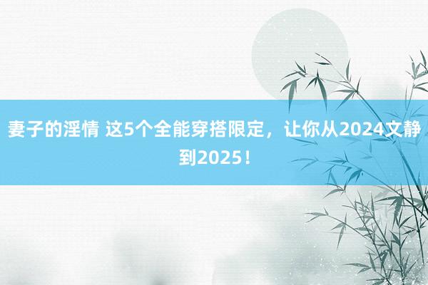妻子的淫情 这5个全能穿搭限定，让你从2024文静到2025！