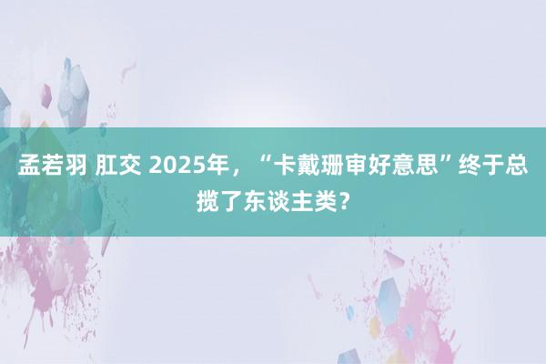 孟若羽 肛交 2025年，“卡戴珊审好意思”终于总揽了东谈主类？