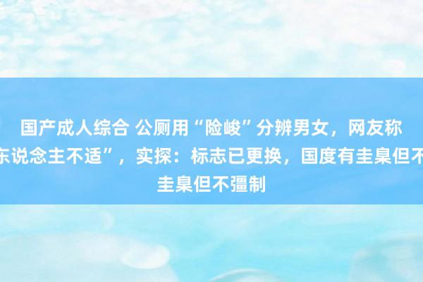 国产成人综合 公厕用“险峻”分辨男女，网友称“令东说念主不适”，实探：标志已更换，国度有圭臬但不彊制