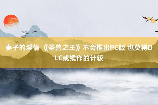 妻子的淫情 《圣兽之王》不会推出PC版 也莫得DLC或续作的计较