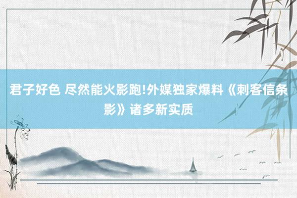 君子好色 尽然能火影跑!外媒独家爆料《刺客信条影》诸多新实质