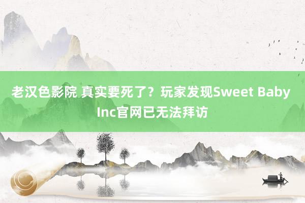 老汉色影院 真实要死了？玩家发现Sweet Baby Inc官网已无法拜访