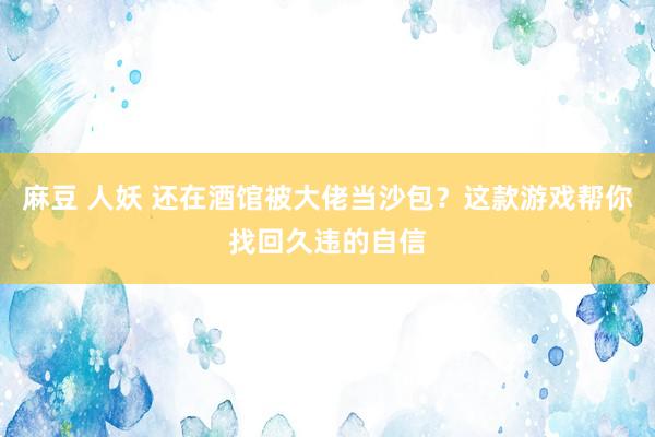 麻豆 人妖 还在酒馆被大佬当沙包？这款游戏帮你找回久违的自信