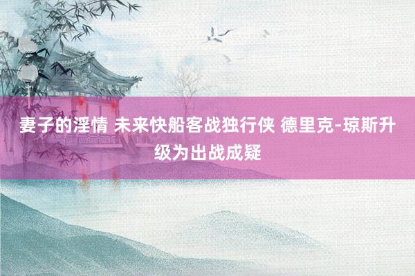 妻子的淫情 未来快船客战独行侠 德里克-琼斯升级为出战成疑