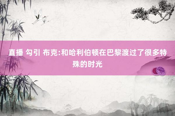 直播 勾引 布克:和哈利伯顿在巴黎渡过了很多特殊的时光