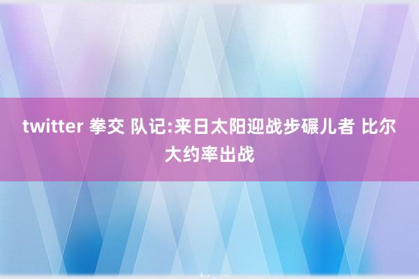 twitter 拳交 队记:来日太阳迎战步碾儿者 比尔大约率出战