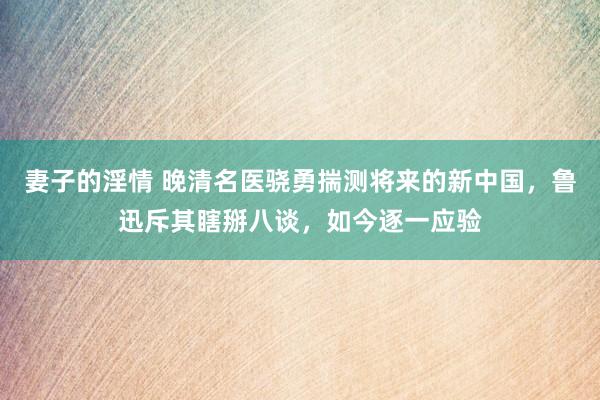 妻子的淫情 晚清名医骁勇揣测将来的新中国，鲁迅斥其瞎掰八谈，如今逐一应验