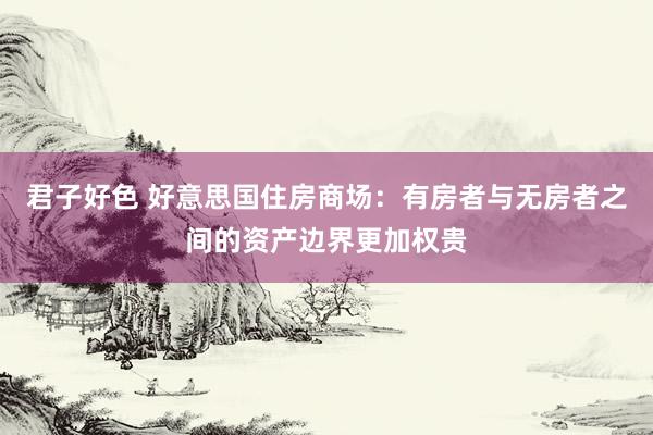 君子好色 好意思国住房商场：有房者与无房者之间的资产边界更加权贵