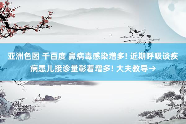 亚洲色图 千百度 鼻病毒感染增多! 近期呼吸谈疾病患儿接诊量彰着增多! 大夫教导→