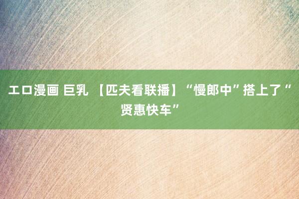 エロ漫画 巨乳 【匹夫看联播】“慢郎中”搭上了“贤惠快车”