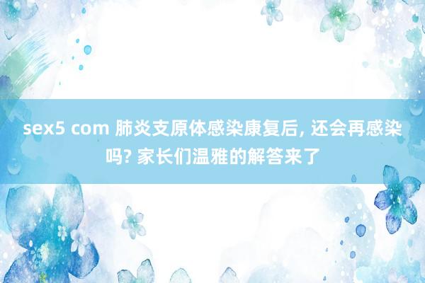 sex5 com 肺炎支原体感染康复后， 还会再感染吗? 家长们温雅的解答来了