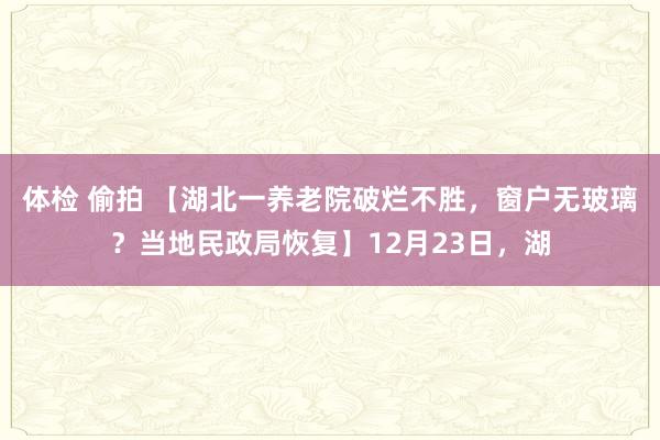 体检 偷拍 【湖北一养老院破烂不胜，窗户无玻璃？当地民政局恢复】12月23日，湖