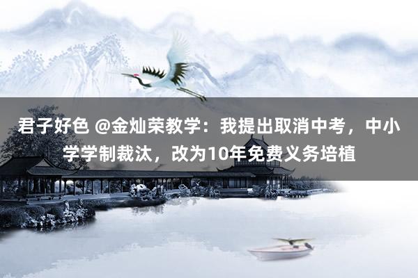 君子好色 @金灿荣教学：我提出取消中考，中小学学制裁汰，改为10年免费义务培植
