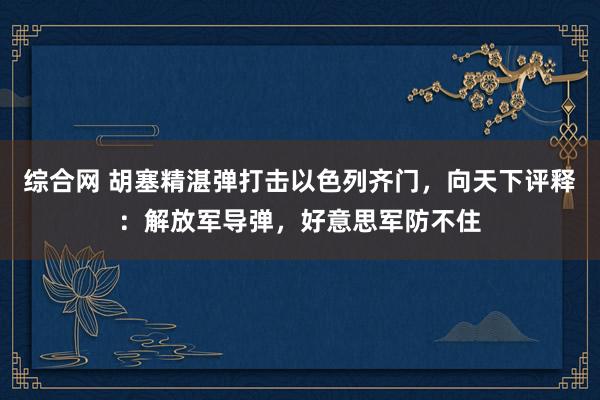 综合网 胡塞精湛弹打击以色列齐门，向天下评释：解放军导弹，好意思军防不住