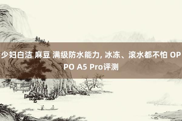 少妇白洁 麻豆 满级防水能力， 冰冻、滚水都不怕 OPPO A5 Pro评测