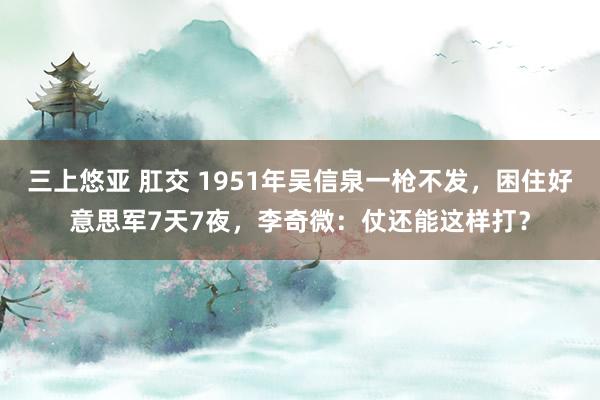 三上悠亚 肛交 1951年吴信泉一枪不发，困住好意思军7天7夜，李奇微：仗还能这样打？