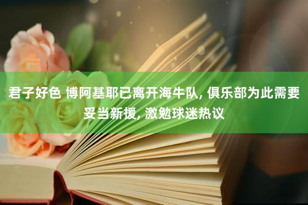 君子好色 博阿基耶已离开海牛队， 俱乐部为此需要妥当新援， 激勉球迷热议