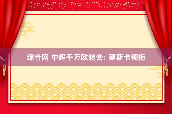 综合网 中超千万欧转会: 奥斯卡领衔