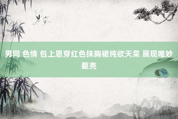 男同 色情 包上恩穿红色抹胸裙纯欲天菜 展现唯妙躯壳